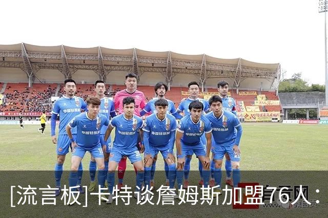 [流言板]卡特谈詹姆斯加盟76人：那就是作弊，祝其他球队好运